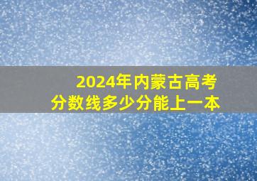 2024年内蒙古高考分数线多少分能上一本