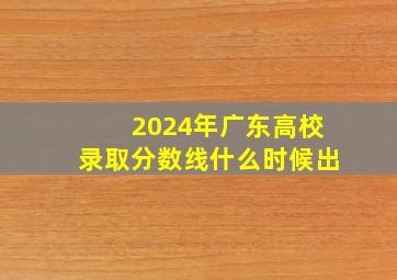 2024年广东高校录取分数线什么时候出