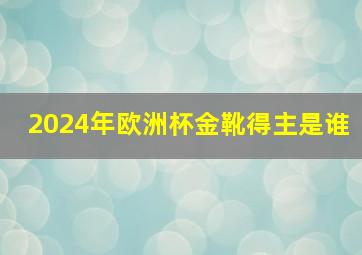 2024年欧洲杯金靴得主是谁