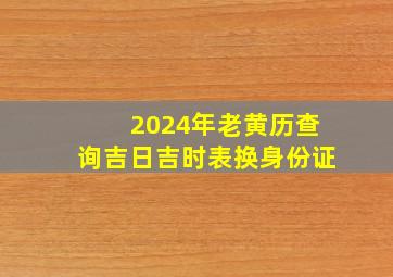 2024年老黄历查询吉日吉时表换身份证