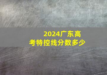 2024广东高考特控线分数多少