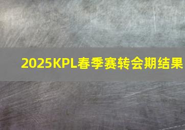 2025KPL春季赛转会期结果