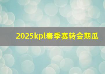 2025kpl春季赛转会期瓜