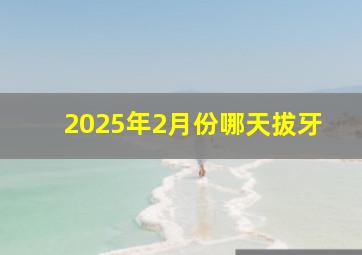 2025年2月份哪天拔牙