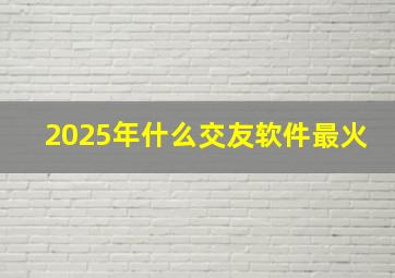 2025年什么交友软件最火