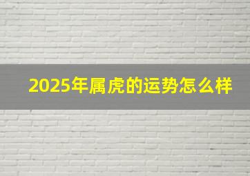 2025年属虎的运势怎么样