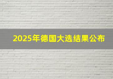 2025年德国大选结果公布