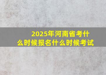 2025年河南省考什么时候报名什么时候考试