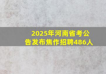 2025年河南省考公告发布焦作招聘486人