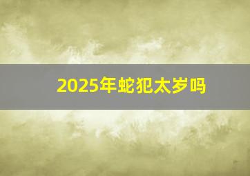 2025年蛇犯太岁吗