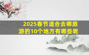 2025春节适合去哪旅游的10个地方有哪些呢