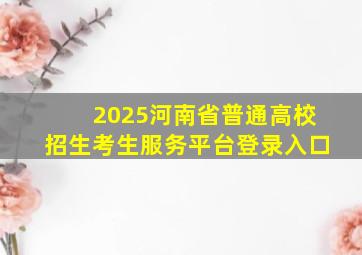 2025河南省普通高校招生考生服务平台登录入口