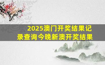 2025澳门开奖结果记录查询今晚新澳开奖结果