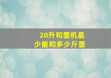 20升和面机最少能和多少斤面