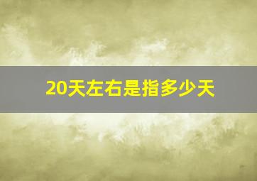 20天左右是指多少天