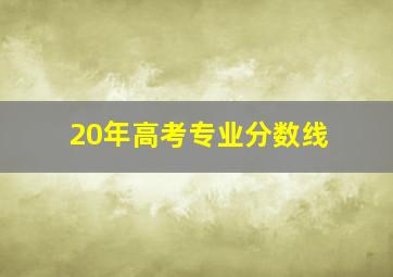 20年高考专业分数线