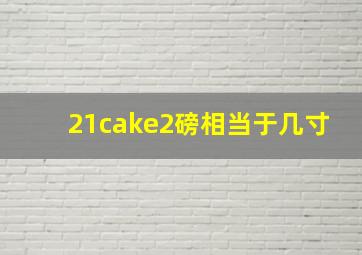 21cake2磅相当于几寸