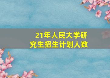 21年人民大学研究生招生计划人数