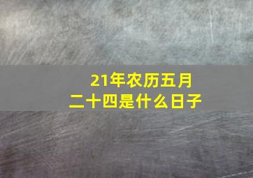 21年农历五月二十四是什么日子