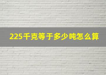 225千克等于多少吨怎么算