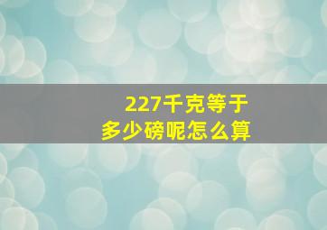 227千克等于多少磅呢怎么算