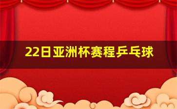 22日亚洲杯赛程乒乓球