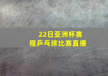 22日亚洲杯赛程乒乓球比赛直播