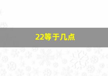 22等于几点