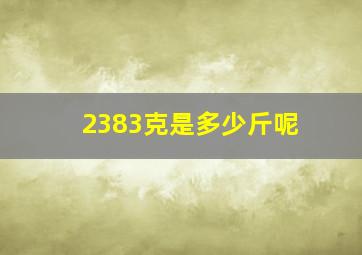 2383克是多少斤呢