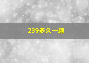 239多久一趟