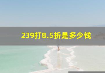 239打8.5折是多少钱