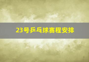 23号乒乓球赛程安排