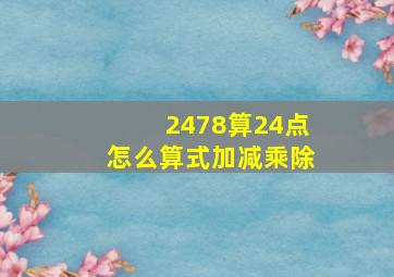 2478算24点怎么算式加减乘除