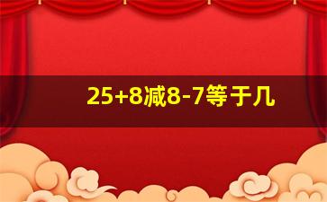 25+8减8-7等于几