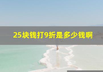 25块钱打9折是多少钱啊