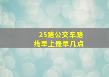 25路公交车路线早上最早几点