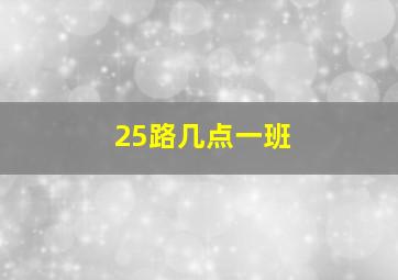 25路几点一班