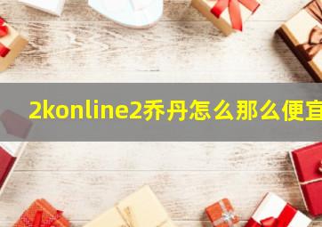 2konline2乔丹怎么那么便宜