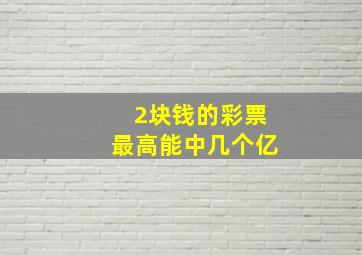 2块钱的彩票最高能中几个亿