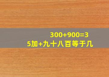 300+900=35加+九十八百等于几