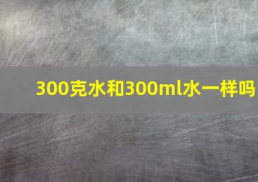 300克水和300ml水一样吗