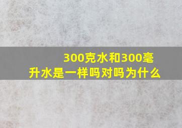 300克水和300毫升水是一样吗对吗为什么