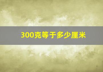 300克等于多少厘米