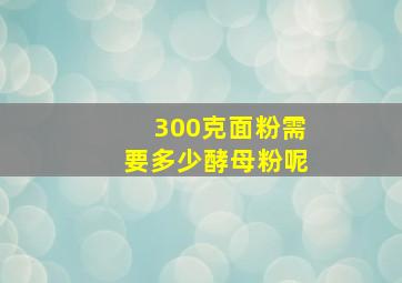 300克面粉需要多少酵母粉呢