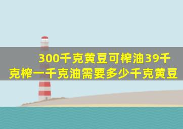 300千克黄豆可榨油39千克榨一千克油需要多少千克黄豆