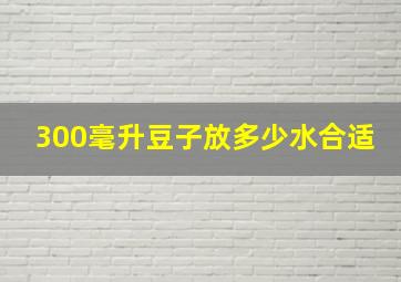 300毫升豆子放多少水合适