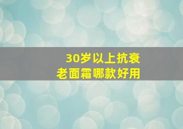 30岁以上抗衰老面霜哪款好用