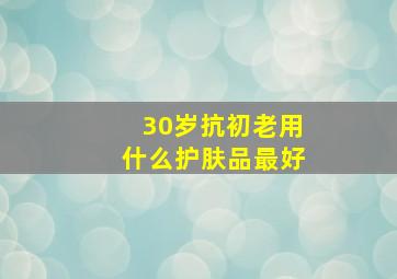 30岁抗初老用什么护肤品最好