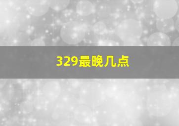 329最晚几点