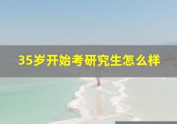 35岁开始考研究生怎么样